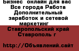 Бизнес- онлайн для вас! - Все города Работа » Дополнительный заработок и сетевой маркетинг   . Ставропольский край,Ставрополь г.